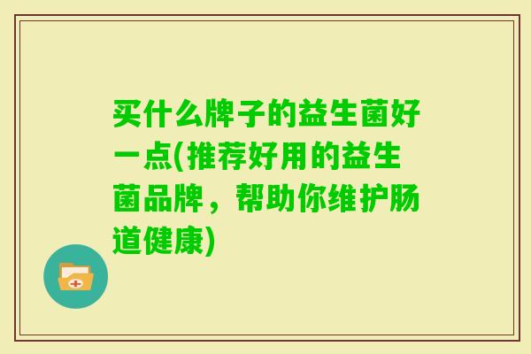 买什么牌子的益生菌好一点(推荐好用的益生菌品牌,帮助你维护肠道健康) 买什么牌子的益生菌好一点(推荐好用的益生菌品牌,帮助你维护肠道健康)