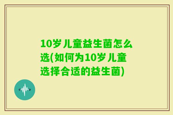 10岁儿童益生菌怎么选(如何为10岁儿童选择合适的益生菌)