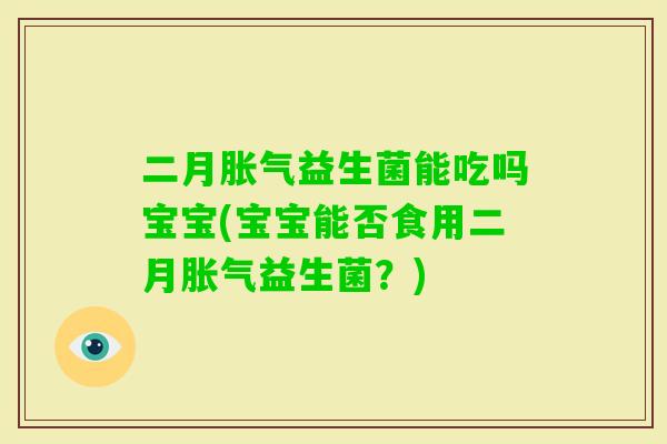 二月益生菌能吃吗宝宝(宝宝能否食用二月益生菌?) 二月益生菌能吃吗宝宝(宝宝能否食用二月益生菌?)