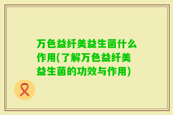 万色益纤美益生菌什么作用(了解万色益纤美益生菌的功效与作用) 万色益纤美益生菌什么作用(了解万色益纤美益生菌的功效与作用)