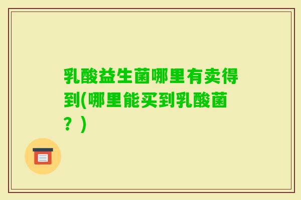 乳酸益生菌哪里有卖得到(哪里能买到乳酸菌?) 乳酸益生菌哪里有卖得到(哪里能买到乳酸菌?)