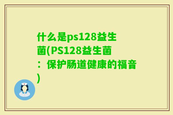 什么是ps128益生菌(PS128益生菌:保护肠道健康的福音) 什么是ps128益生菌(PS128益生菌:保护肠道健康的福音)
