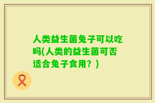 人类益生菌兔子可以吃吗(人类的益生菌可否适合兔子食用?) 人类益生菌兔子可以吃吗(人类的益生菌可否适合兔子食用?)