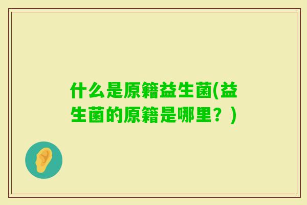 什么是原籍益生菌(益生菌的原籍是哪里?) 什么是原籍益生菌(益生菌的原籍是哪里?)