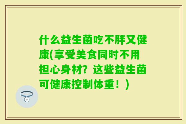 什么益生菌吃不胖又健康(享受美食同时不用担心身材？这些益生菌可健康控制体重！)