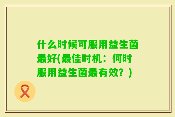 什么时候可服用益生菌好(佳时机:何时服用益生菌有效?) 什么时候可服用益生菌好(佳时机:何时服用益生菌有效?)