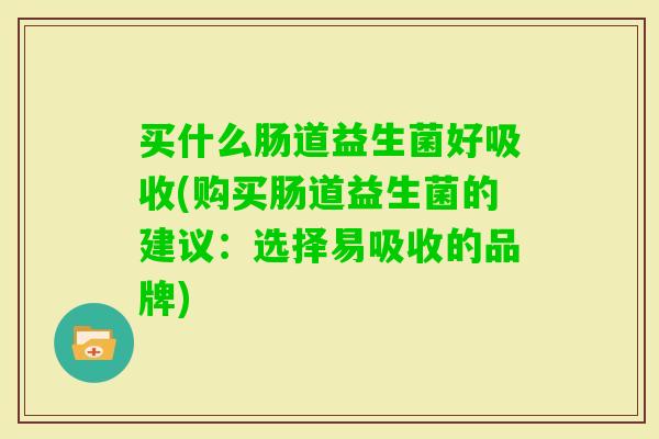 买什么肠道益生菌好吸收(购买肠道益生菌的建议:选择易吸收的品牌) 买什么肠道益生菌好吸收(购买肠道益生菌的建议:选择易吸收的品牌)