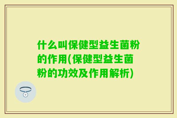 什么叫保健型益生菌粉的作用(保健型益生菌粉的功效及作用解析) 什么叫保健型益生菌粉的作用(保健型益生菌粉的功效及作用解析)