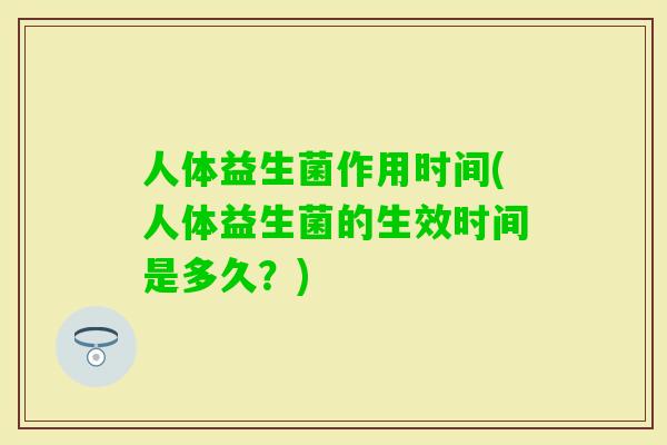 人体益生菌作用时间(人体益生菌的生效时间是多久?) 人体益生菌作用时间(人体益生菌的生效时间是多久?)