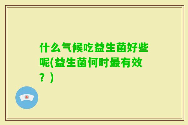什么气候吃益生菌好些呢(益生菌何时有效?) 什么气候吃益生菌好些呢(益生菌何时有效?)