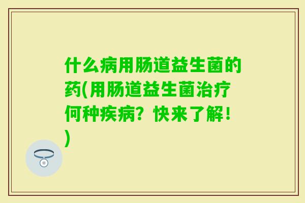 什么用肠道益生菌的药(用肠道益生菌何种?快来了解!) 什么用肠道益生菌的药(用肠道益生菌何种?快来了解!)