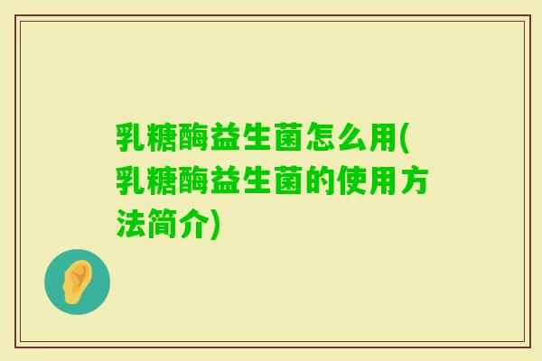 乳糖酶益生菌怎么用(乳糖酶益生菌的使用方法简介) 乳糖酶益生菌怎么用(乳糖酶益生菌的使用方法简介)