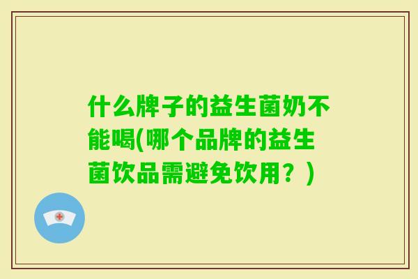 什么牌子的益生菌奶不能喝(哪个品牌的益生菌饮品需避免饮用?) 什么牌子的益生菌奶不能喝(哪个品牌的益生菌饮品需避免饮用?)