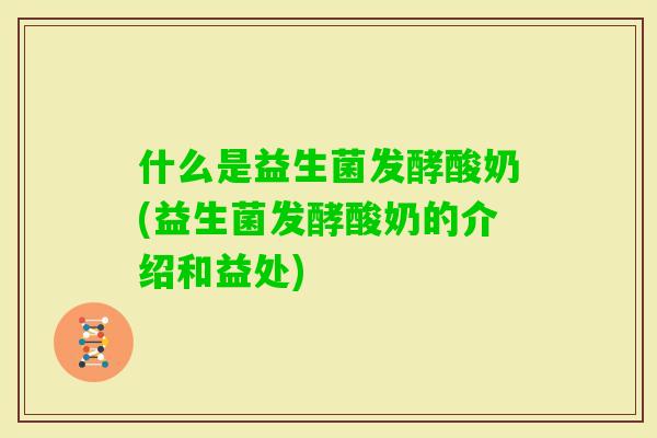 什么是益生菌发酵酸奶(益生菌发酵酸奶的介绍和益处) 什么是益生菌发酵酸奶(益生菌发酵酸奶的介绍和益处)