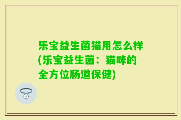 乐宝益生菌猫用怎么样(乐宝益生菌:猫咪的全方位肠道保健) 乐宝益生菌猫用怎么样(乐宝益生菌:猫咪的全方位肠道保健)