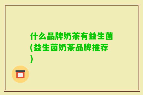 什么品牌奶茶有益生菌(益生菌奶茶品牌推荐) 什么品牌奶茶有益生菌(益生菌奶茶品牌推荐)