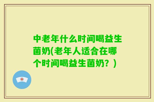中老年什么时间喝益生菌奶(老年人适合在哪个时间喝益生菌奶?) 中老年什么时间喝益生菌奶(老年人适合在哪个时间喝益生菌奶?)