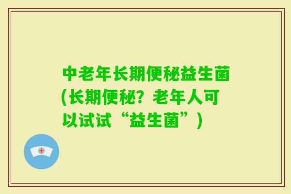 中老年长期益生菌(长期?老年人可以试试“益生菌”) 中老年长期益生菌(长期?老年人可以试试“益生菌”)