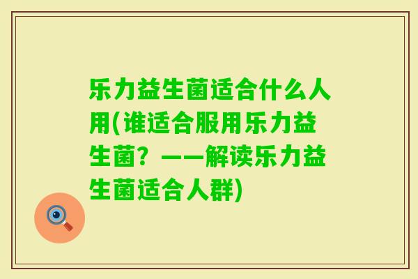 乐力益生菌适合什么人用(谁适合服用乐力益生菌?——解读乐力益生菌适合人群) 乐力益生菌适合什么人用(谁适合服用乐力益生菌?——解读乐力益生菌适合人群)