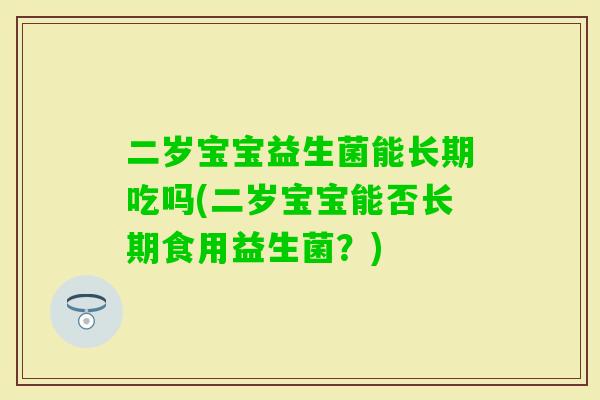 二岁宝宝益生菌能长期吃吗(二岁宝宝能否长期食用益生菌?) 二岁宝宝益生菌能长期吃吗(二岁宝宝能否长期食用益生菌?)