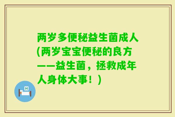 两岁多益生菌成人(两岁宝宝的良方——益生菌,拯救成年人身体大事!) 两岁多益生菌成人(两岁宝宝的良方——益生菌,拯救成年人身体大事!)