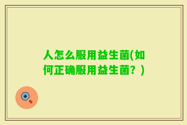 人怎么服用益生菌(如何正确服用益生菌?) 人怎么服用益生菌(如何正确服用益生菌?)