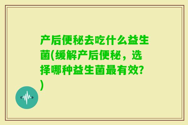 产后去吃什么益生菌(缓解产后,选择哪种益生菌有效?) 产后去吃什么益生菌(缓解产后,选择哪种益生菌有效?)