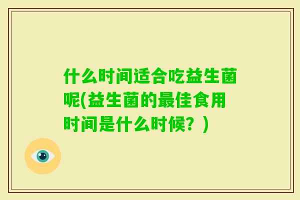 什么时间适合吃益生菌呢(益生菌的佳食用时间是什么时候?) 什么时间适合吃益生菌呢(益生菌的佳食用时间是什么时候?)