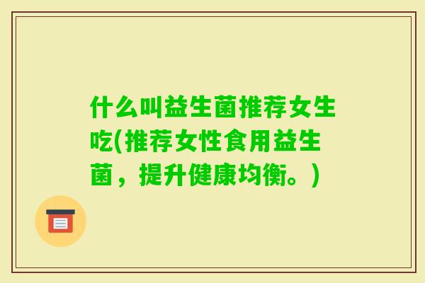 什么叫益生菌推荐女生吃(推荐女性食用益生菌，提升健康均衡。)