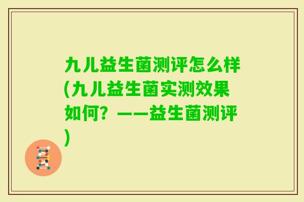 九儿益生菌测评怎么样(九儿益生菌实测效果如何?——益生菌测评) 九儿益生菌测评怎么样(九儿益生菌实测效果如何?——益生菌测评)