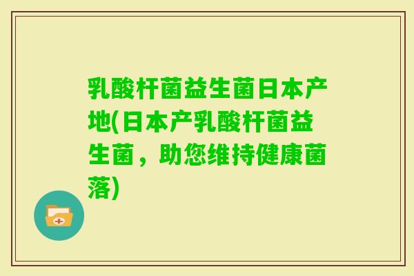 乳酸杆菌益生菌日本产地(日本产乳酸杆菌益生菌,助您维持健康菌落) 乳酸杆菌益生菌日本产地(日本产乳酸杆菌益生菌,助您维持健康菌落)