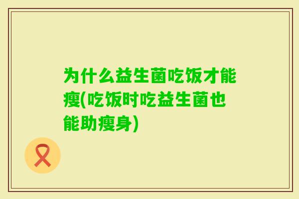 为什么益生菌吃饭才能瘦(吃饭时吃益生菌也能助瘦身) 为什么益生菌吃饭才能瘦(吃饭时吃益生菌也能助瘦身)