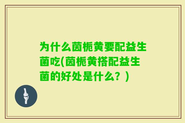 为什么茵栀黄要配益生菌吃(茵栀黄搭配益生菌的好处是什么?) 为什么茵栀黄要配益生菌吃(茵栀黄搭配益生菌的好处是什么?)