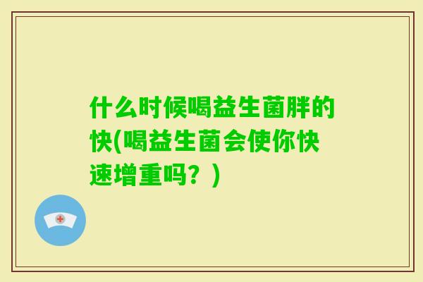 什么时候喝益生菌胖的快(喝益生菌会使你快速增重吗?) 什么时候喝益生菌胖的快(喝益生菌会使你快速增重吗?)