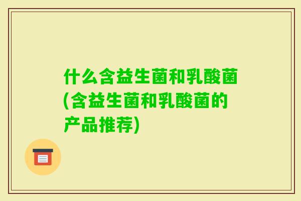 什么含益生菌和乳酸菌(含益生菌和乳酸菌的产品推荐) 什么含益生菌和乳酸菌(含益生菌和乳酸菌的产品推荐)