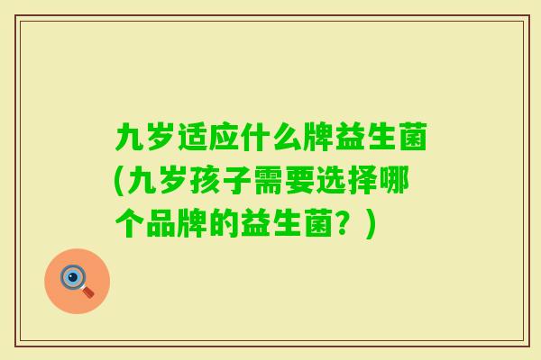 九岁适应什么牌益生菌(九岁孩子需要选择哪个品牌的益生菌?) 九岁适应什么牌益生菌(九岁孩子需要选择哪个品牌的益生菌?)