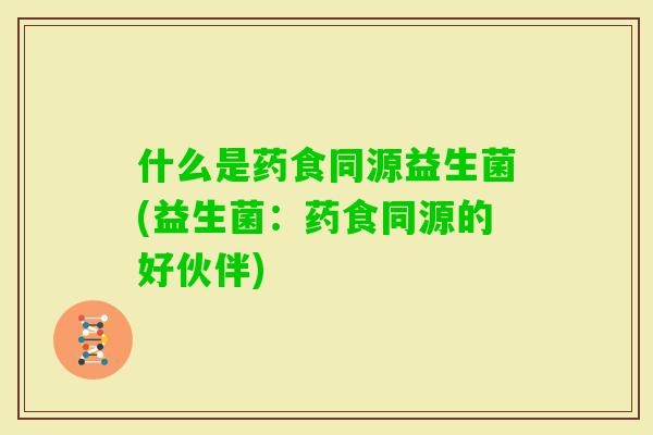 什么是药食同源益生菌(益生菌:药食同源的好伙伴) 什么是药食同源益生菌(益生菌:药食同源的好伙伴)