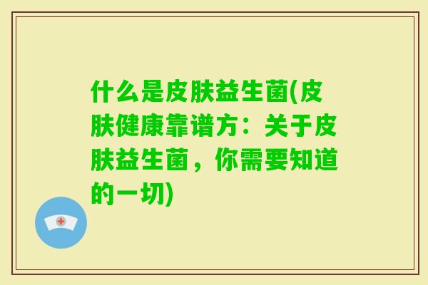 什么是益生菌(健康靠谱方:关于益生菌,你需要知道的一切) 什么是益生菌(健康靠谱方:关于益生菌,你需要知道的一切)