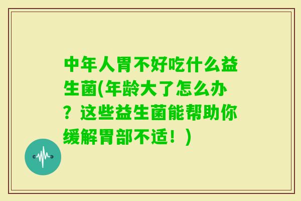 中年人胃不好吃什么益生菌(年龄大了怎么办？这些益生菌能帮助你缓解胃部不适！)