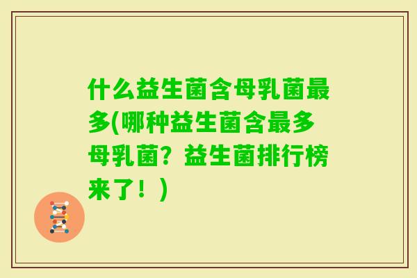 什么益生菌含母乳菌多(哪种益生菌含多母乳菌？益生菌排行榜来了！)