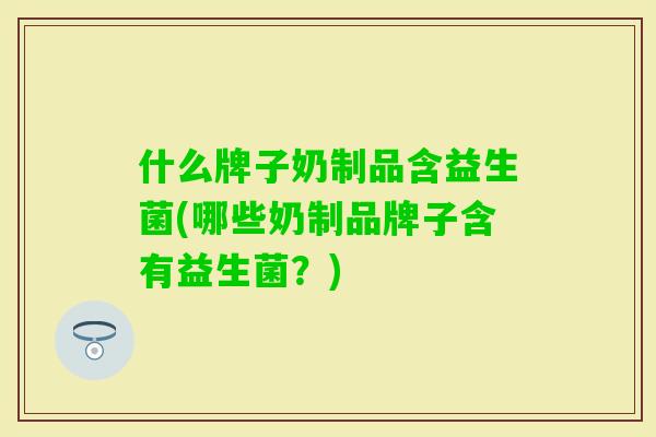 什么牌子奶制品含益生菌(哪些奶制品牌子含有益生菌?) 什么牌子奶制品含益生菌(哪些奶制品牌子含有益生菌?)