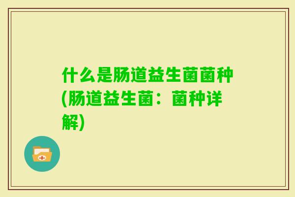 什么是肠道益生菌菌种(肠道益生菌：菌种详解)