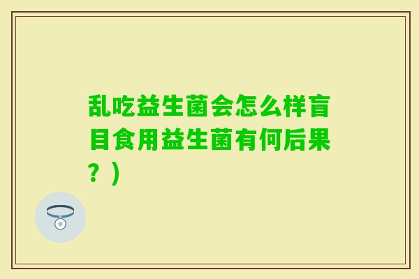 乱吃益生菌会怎么样盲目食用益生菌有何后果?) 乱吃益生菌会怎么样盲目食用益生菌有何后果?)
