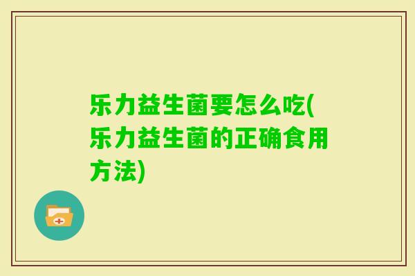 乐力益生菌要怎么吃(乐力益生菌的正确食用方法)