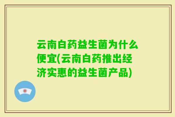 云南白药益生菌为什么便宜(云南白药推出经济实惠的益生菌产品)