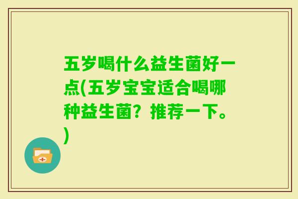 五岁喝什么益生菌好一点(五岁宝宝适合喝哪种益生菌？推荐一下。)