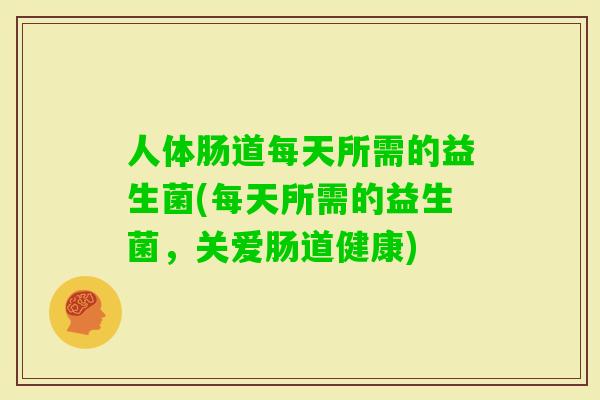 人体肠道每天所需的益生菌(每天所需的益生菌，关爱肠道健康)