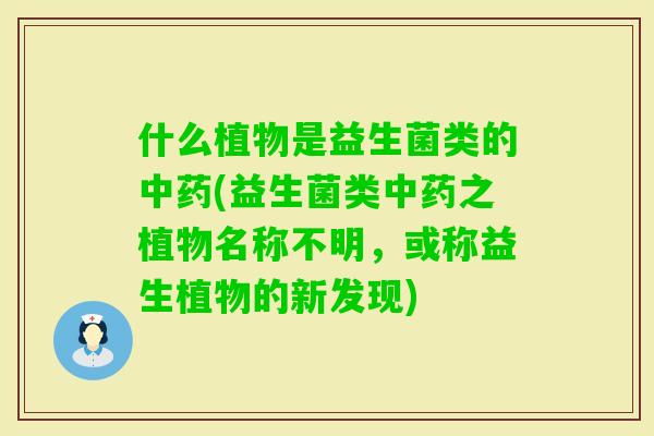什么植物是益生菌类的(益生菌类之植物名称不明，或称益生植物的新发现)