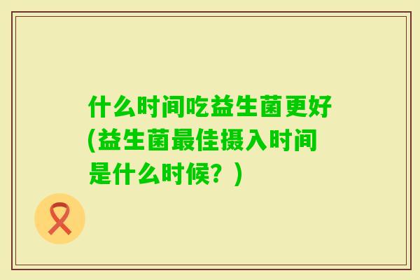 什么时间吃益生菌更好(益生菌佳摄入时间是什么时候？)