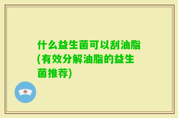 什么益生菌可以刮油脂(有效分解油脂的益生菌推荐)